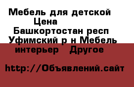 Мебель для детской  › Цена ­ 15 000 - Башкортостан респ., Уфимский р-н Мебель, интерьер » Другое   